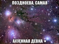 поздноева, самая ахуенная девка ♥