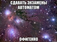 сдавать экзамены автоматом офигенно