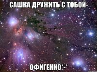 сашка дружить с тобой- офигенно*-*