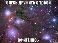 олесь,дружить с тобой- офигенно*-*