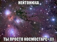 нейтонюха ты просто космостарс=)))