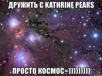 дружить с kathrine pears просто космос=)))))))))