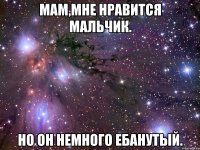 мам,мне нравится мальчик. но он немного ебанутый.