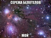 сережа белотелов мой*