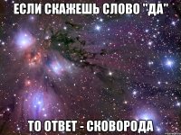 если скажешь слово "да" то ответ - сковорода