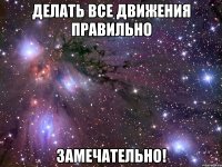 делать все движения правильно замечательно!