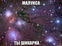 малукса ты шикарна *__*