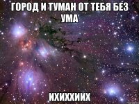 город и туман от тебя без ума ихиххиих