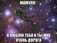 мамуля:* я люблю тебя и ты мне очень дорога