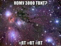 кому 3000 твит? #rt #rt #rt