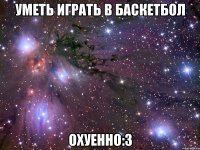 уметь играть в баскетбол охуенно:3