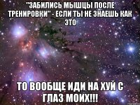 "забились мышцы после тренировки" - если ты не знаешь как это то вообще иди на хуй с глаз моих!!!