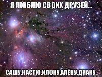 я люблю своих друзей... сашу,настю,илону,алёну,диану.