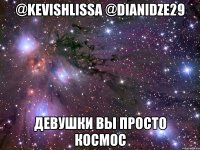 @kevishlissa @dianidze29 девушки вы просто космос