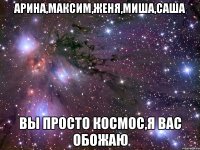 арина,максим,женя,миша,саша вы просто космос,я вас обожаю