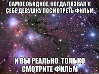 самое обидное, когда позвал к себе девушку посмотреть фильм и вы реально, только смотрите фильм