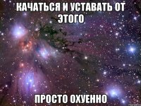 качаться и уставать от этого просто охуенно