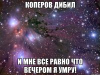 коперов дибил и мне все равно что вечером я умру!