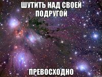 шутить над своей подругой превосходно