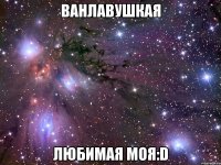 ванлавушкая любимая моя:d