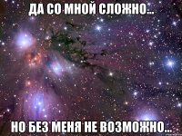 да со мной сложно... но без меня не возможно...