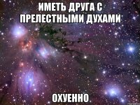 иметь друга с прелестными духами охуенно