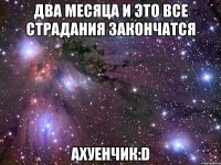 два месяца и это все страдания закончатся ахуенчик:d