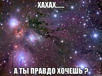 хахах...... а ты правдо хочешь ?