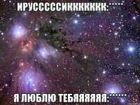 ирусссссиккккккк:***** я люблю тебяяяяяя:******