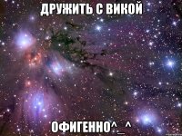 дружить с викой офигенно^_^