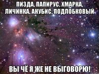 пизда, папирус, хмарка, личинка, анубис, подлобковый вы чё я же не выговорю!