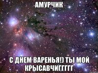 амурчик с днем варенья!) ты мой крысавчиггггг