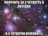 получить за 3 четверть 8 пятерок и 5 четверок;охуенно!!)*