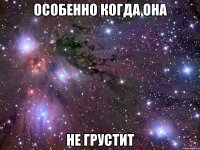 особенно когда она не грустит