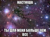 настюша ты для меня больше чем все