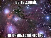 быть додей не очень,если честно