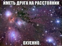 иметь друга на расстоянии охуенно