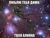 люблю тебя димк:* твоя алинка*