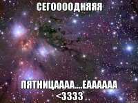 сегоооодняяя пятницаааа....еаааааа <3333