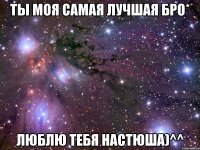 ты моя самая лучшая бро* люблю тебя настюша)^^