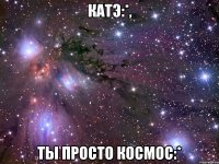 катэ:*, ты просто космос:*