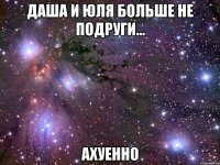 даша и юля больше не подруги... ахуенно