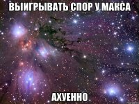 выигрывать спор у макса ахуенно