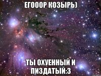 егооор козырь) ты охуенный и пиздатый:3