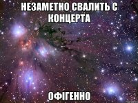 незаметно свалить с концерта офігенно