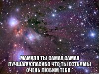  мамуля ты самая,самая лучшая!!спасибо что ты есть!!мы очень любим тебя:*