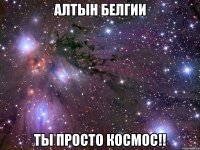 алтын белгии ты просто космос!!