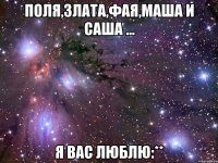 поля,злата,фая,маша и саша ... я вас люблю:**