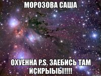 морозова саша охуенна p.s. заебись там искрыыы!!!