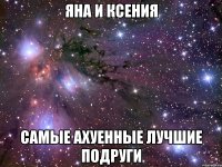 яна и ксения самые ахуенные лучшие подруги